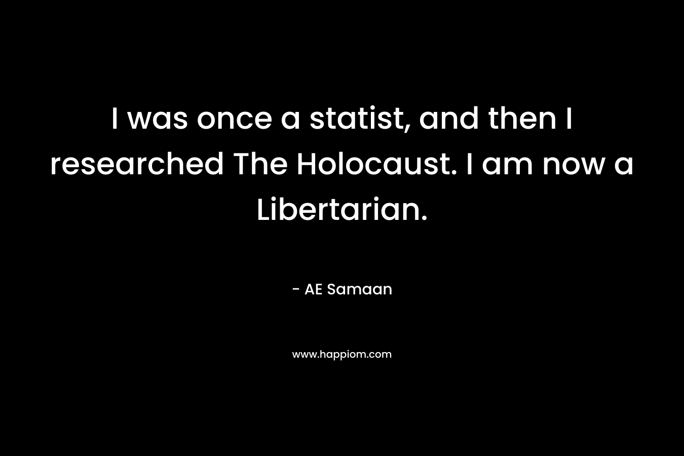 I was once a statist, and then I researched The Holocaust. I am now a Libertarian. – AE Samaan