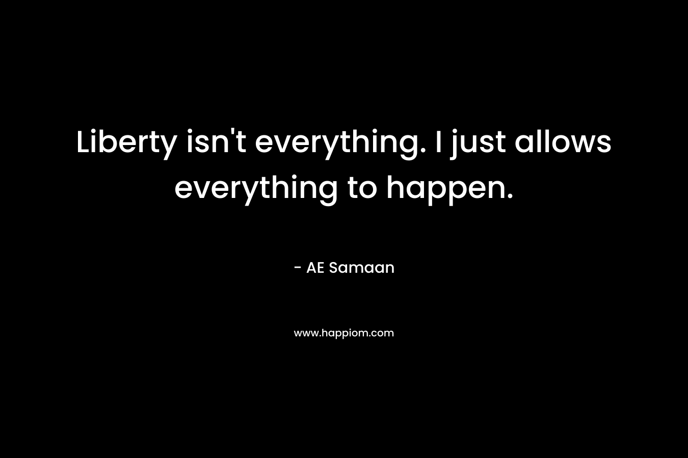 Liberty isn't everything. I just allows everything to happen.