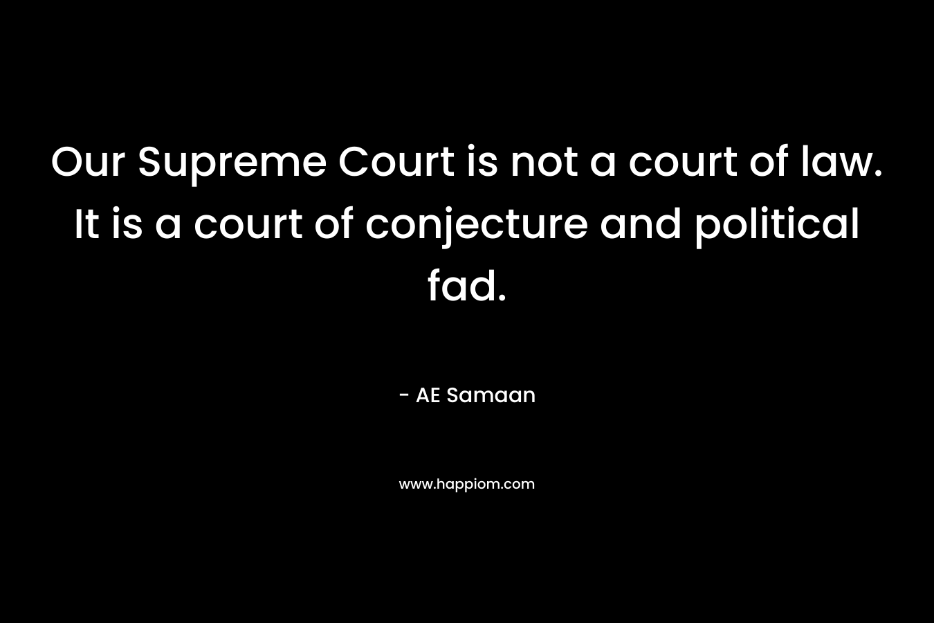 Our Supreme Court is not a court of law. It is a court of conjecture and political fad. – AE Samaan