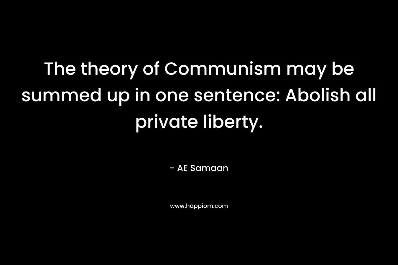 The theory of Communism may be summed up in one sentence: Abolish all private liberty. – AE Samaan