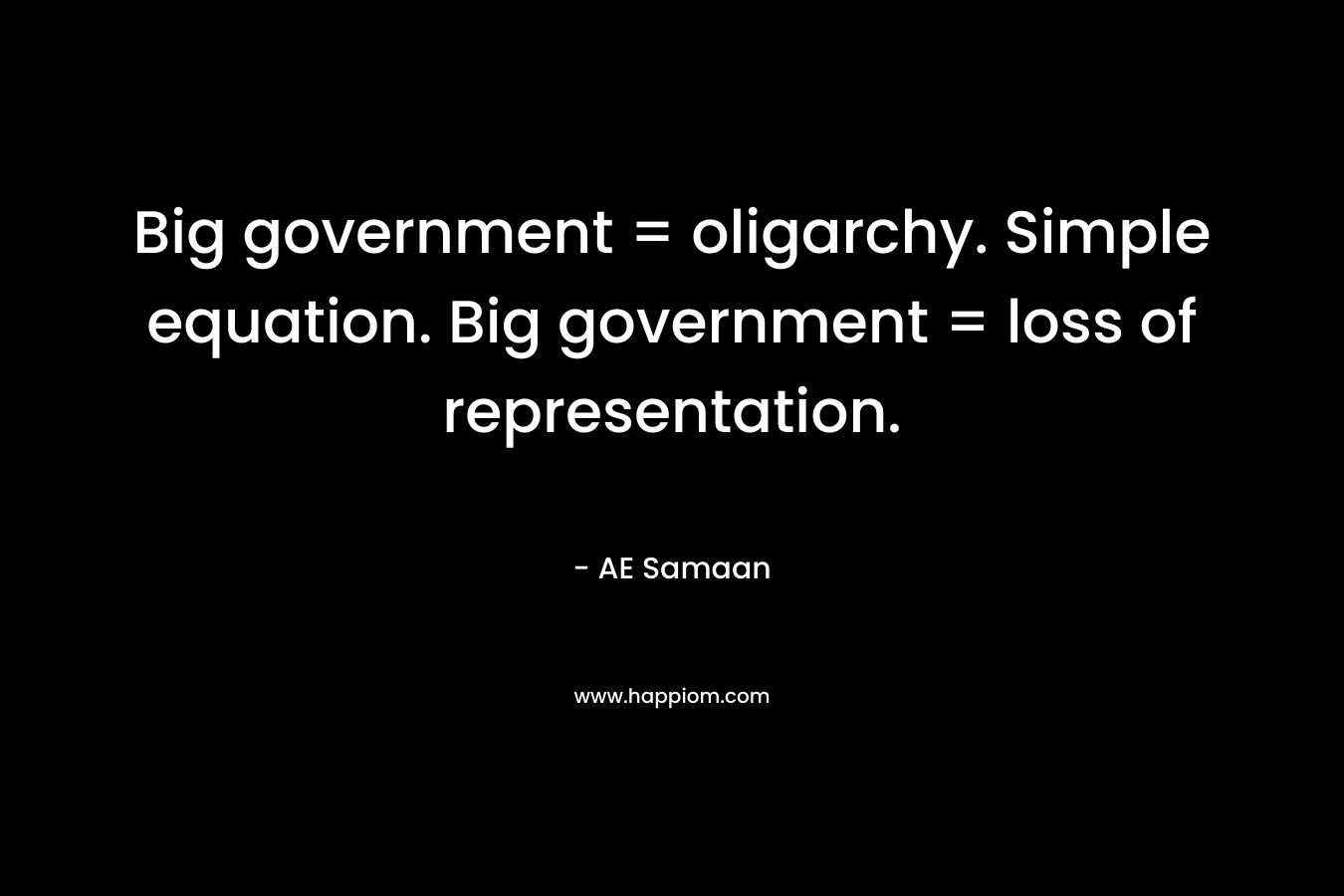 Big government = oligarchy. Simple equation. Big government = loss of representation. – AE Samaan