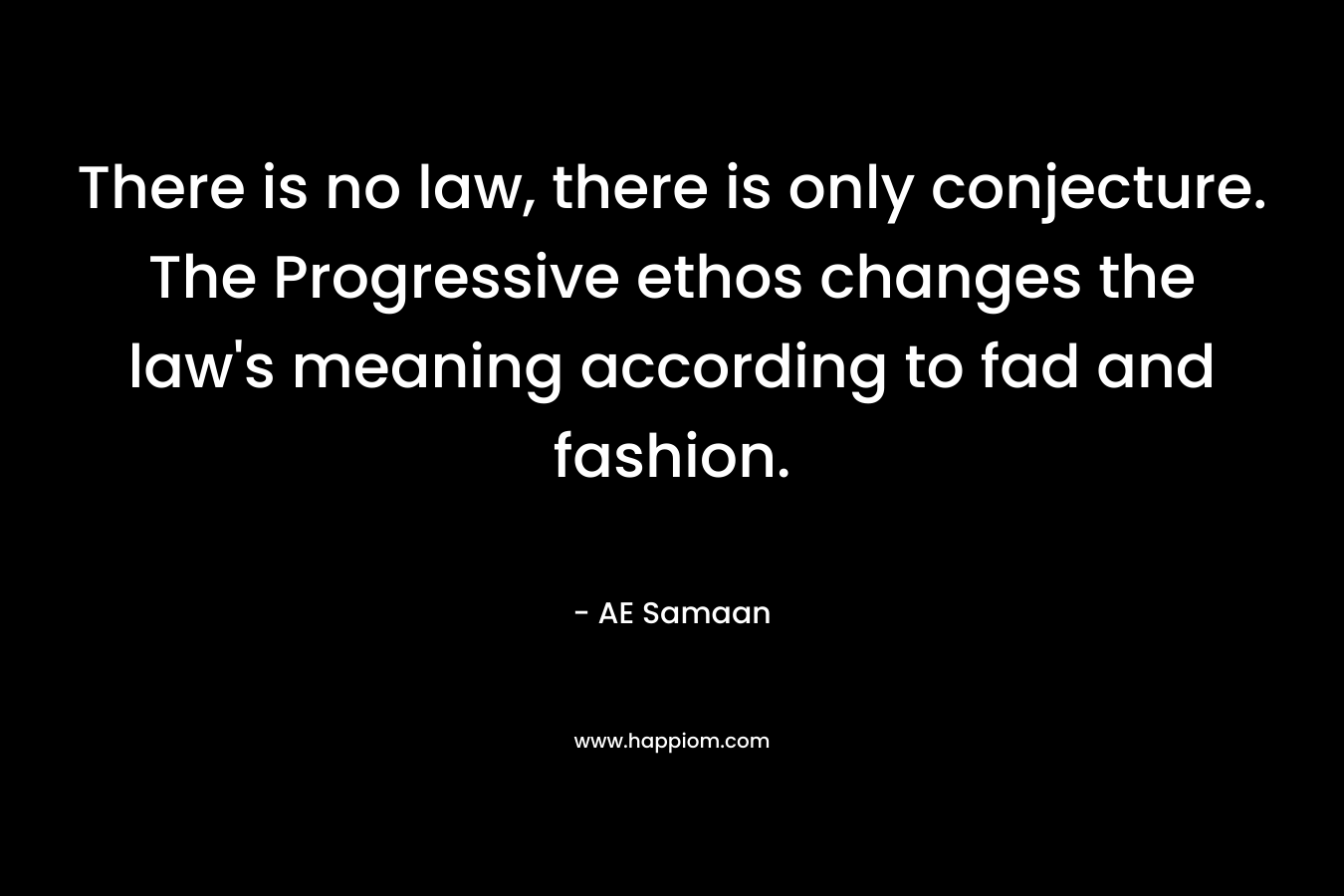 There is no law, there is only conjecture. The Progressive ethos changes the law's meaning according to fad and fashion.
