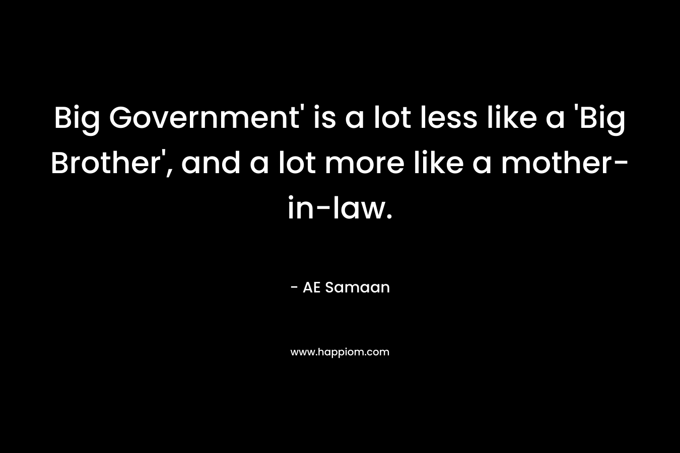 Big Government’ is a lot less like a ‘Big Brother’, and a lot more like a mother-in-law. – AE Samaan