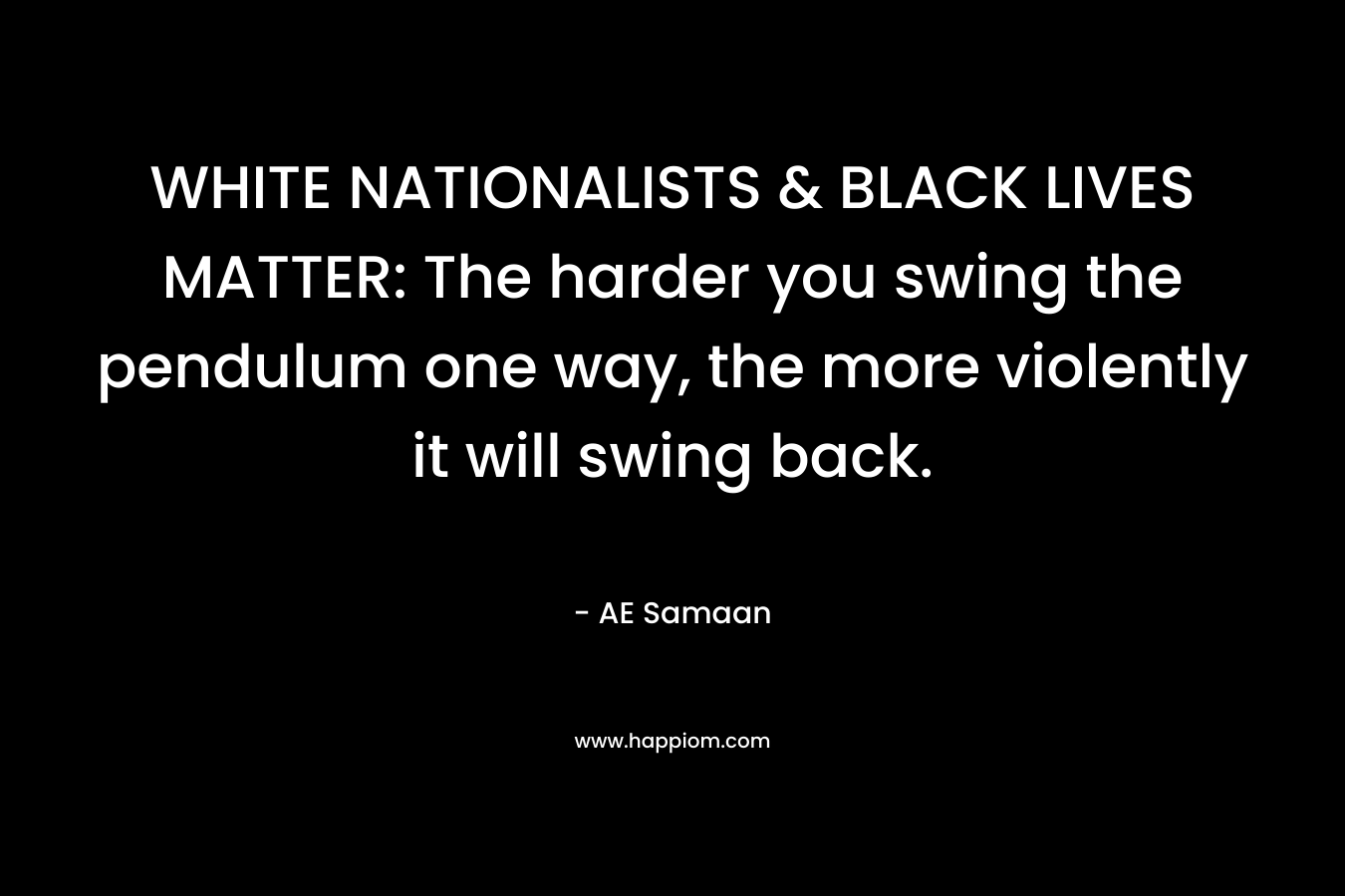 WHITE NATIONALISTS & BLACK LIVES MATTER: The harder you swing the pendulum one way, the more violently it will swing back. – AE Samaan