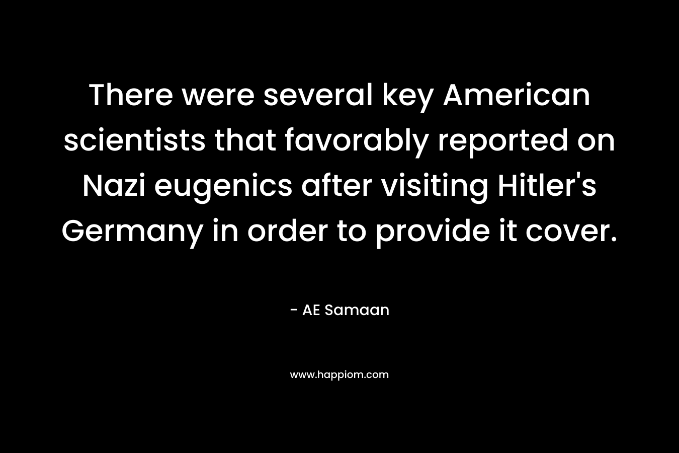 There were several key American scientists that favorably reported on Nazi eugenics after visiting Hitler’s Germany in order to provide it cover. – AE Samaan