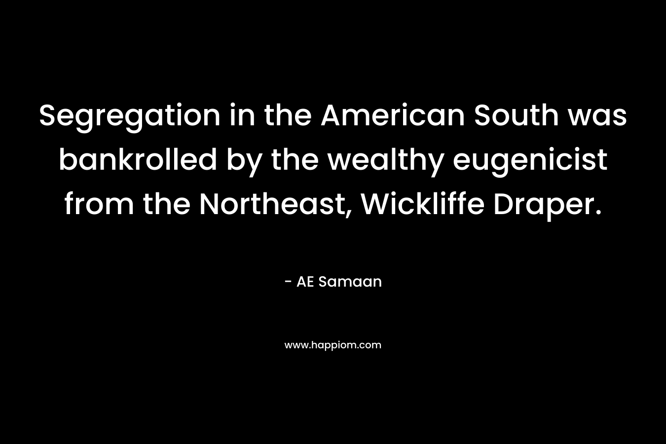 Segregation in the American South was bankrolled by the wealthy eugenicist from the Northeast, Wickliffe Draper. – AE Samaan