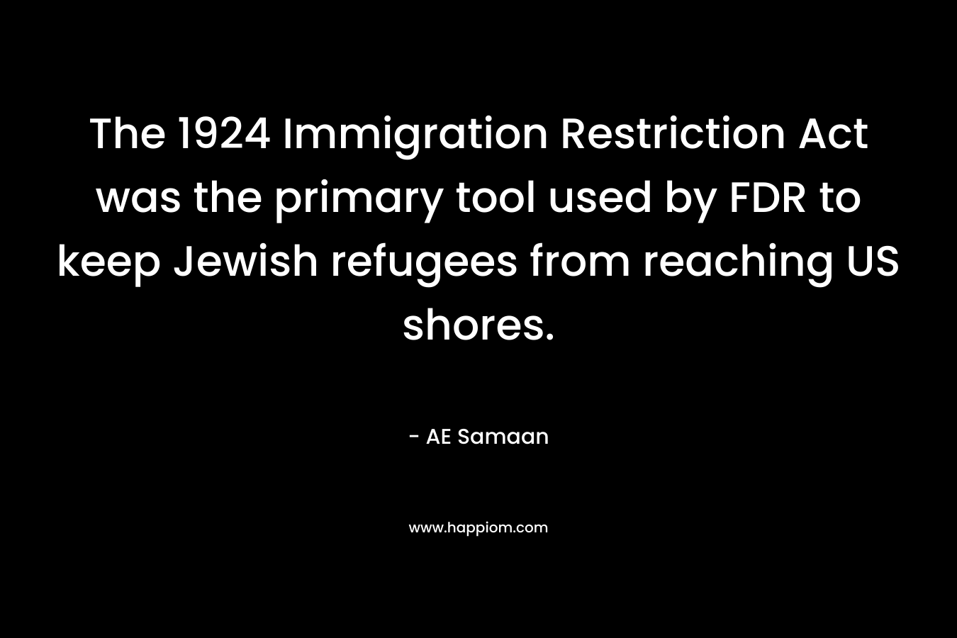 The 1924 Immigration Restriction Act was the primary tool used by FDR to keep Jewish refugees from reaching US shores. – AE Samaan