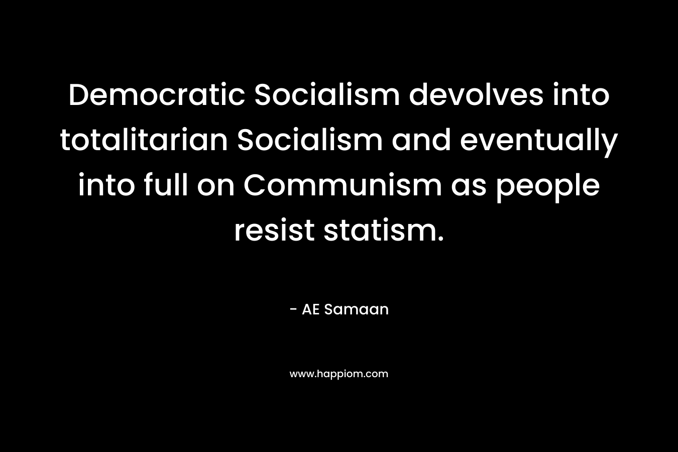 Democratic Socialism devolves into totalitarian Socialism and eventually into full on Communism as people resist statism.