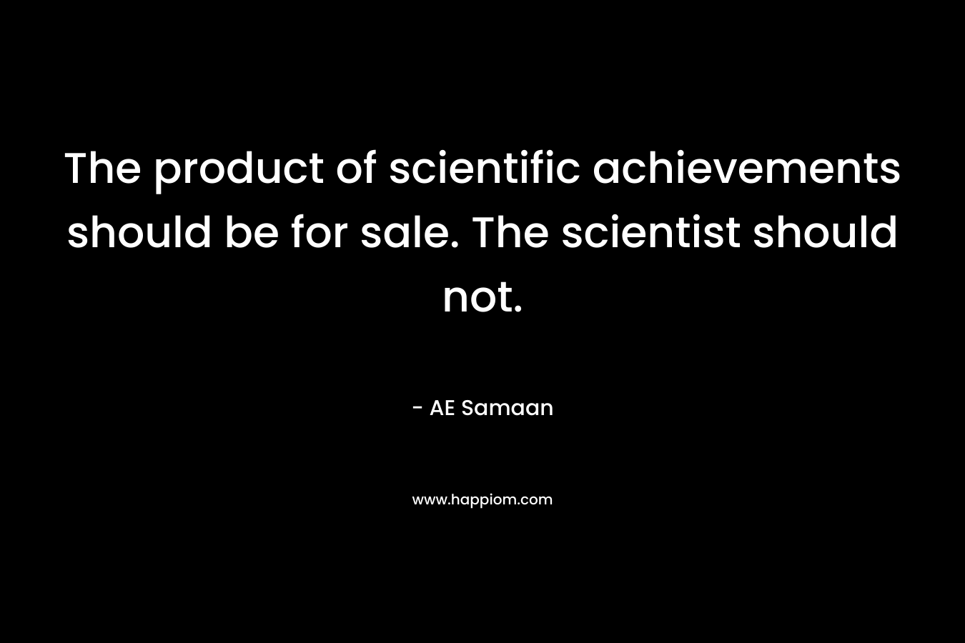 The product of scientific achievements should be for sale. The scientist should not.