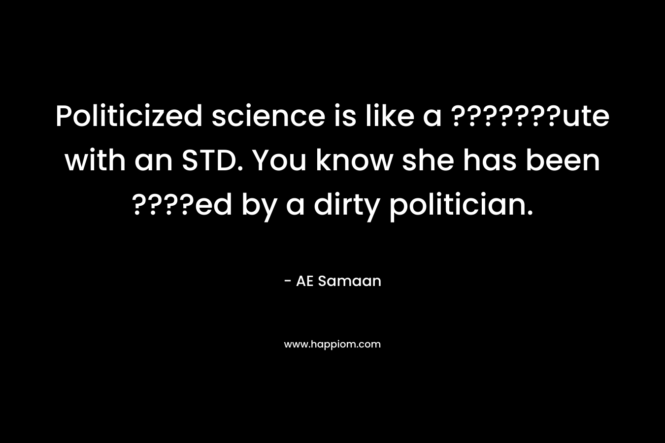 Politicized science is like a ???????ute with an STD. You know she has been ????ed by a dirty politician. – AE Samaan