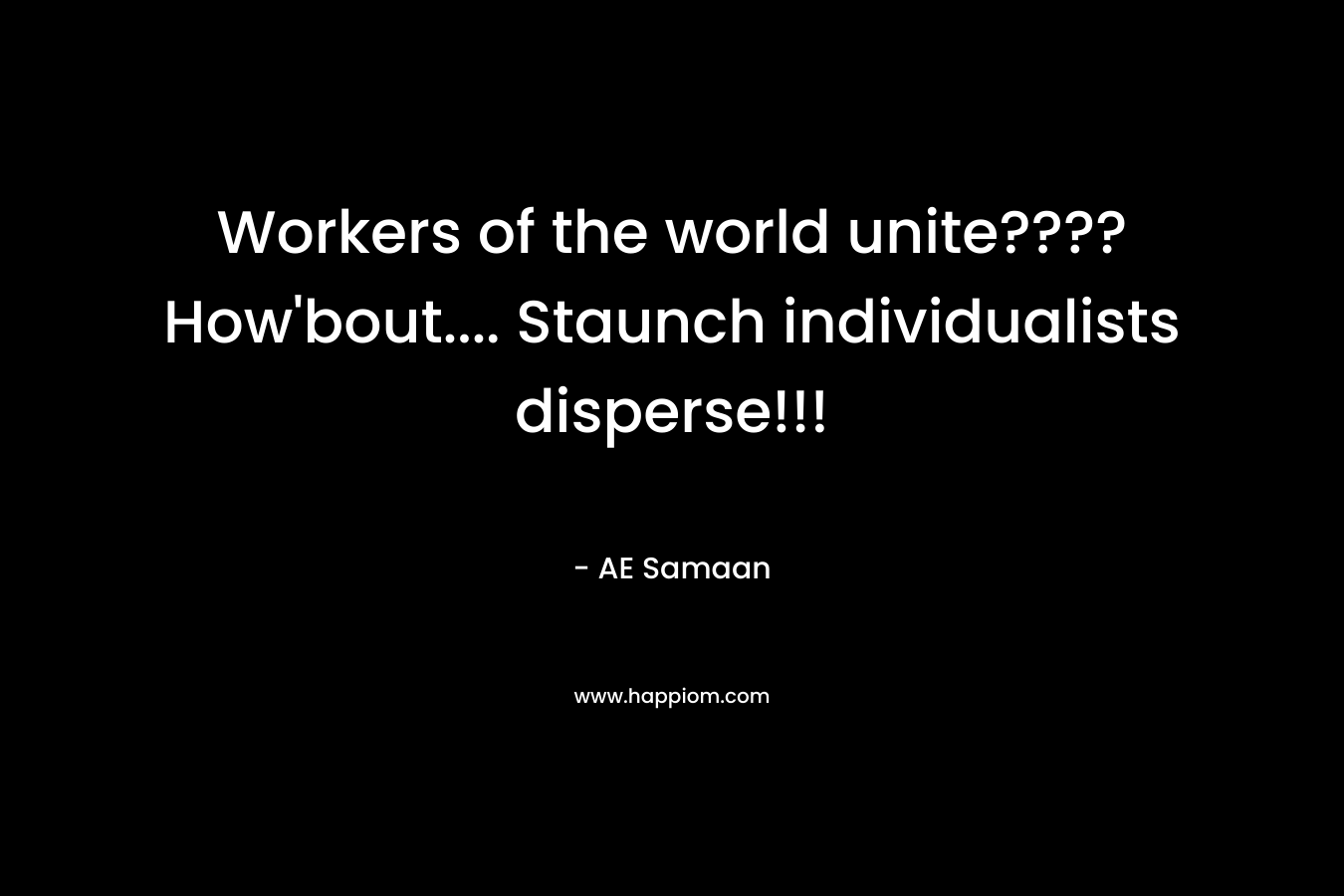 Workers of the world unite???? How’bout…. Staunch individualists disperse!!! – AE Samaan