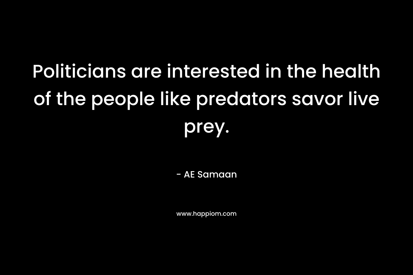 Politicians are interested in the health of the people like predators savor live prey. – AE Samaan