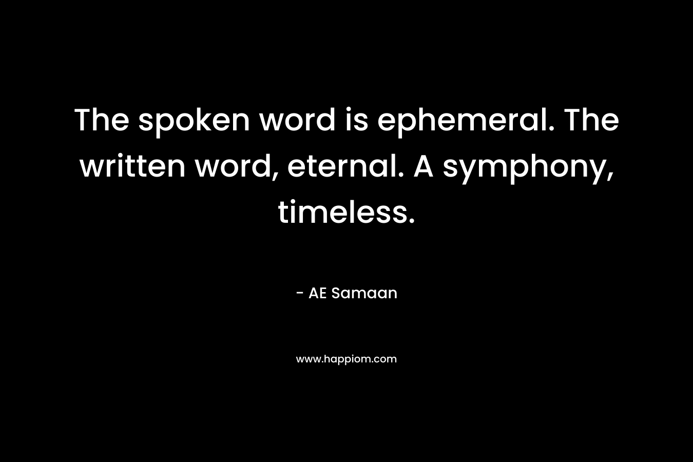 The spoken word is ephemeral. The written word, eternal. A symphony, timeless.