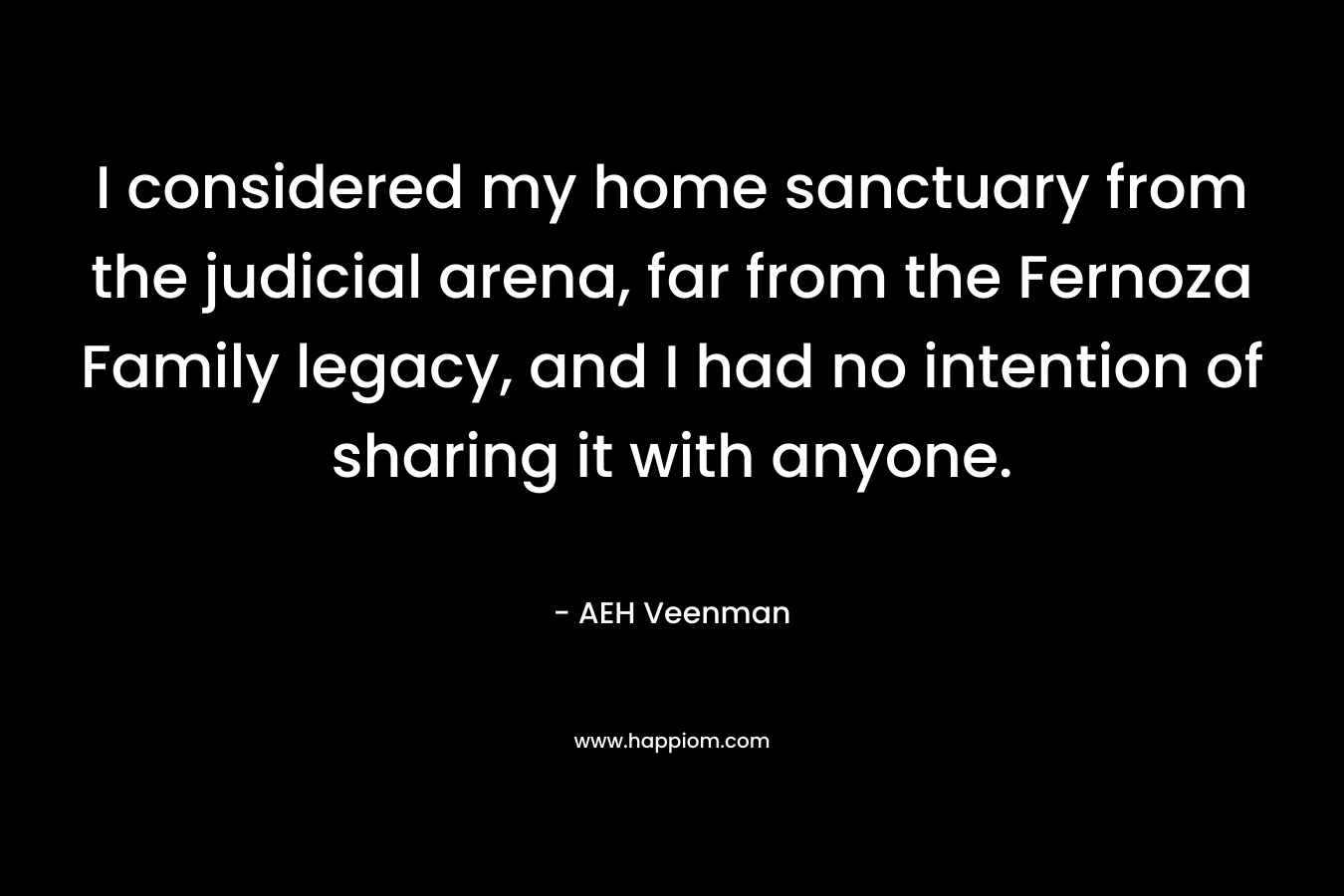 I considered my home sanctuary from the judicial arena, far from the Fernoza Family legacy, and I had no intention of sharing it with anyone. – AEH Veenman
