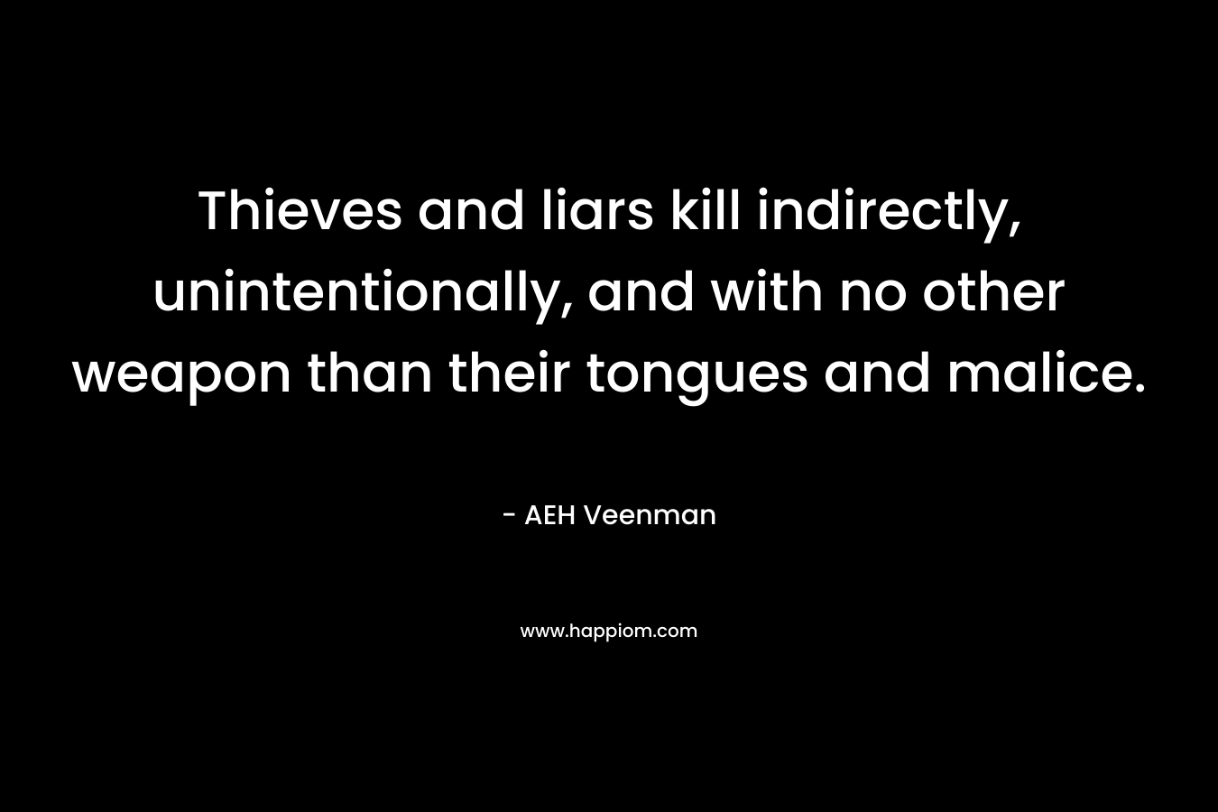 Thieves and liars kill indirectly, unintentionally, and with no other weapon than their tongues and malice. – AEH Veenman