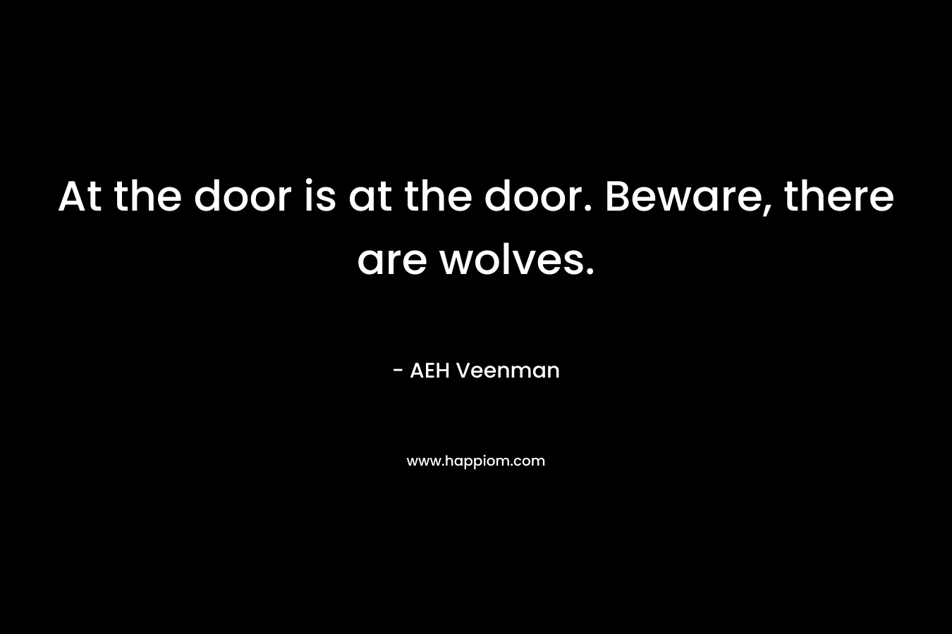 At the door is at the door. Beware, there are wolves. – AEH Veenman