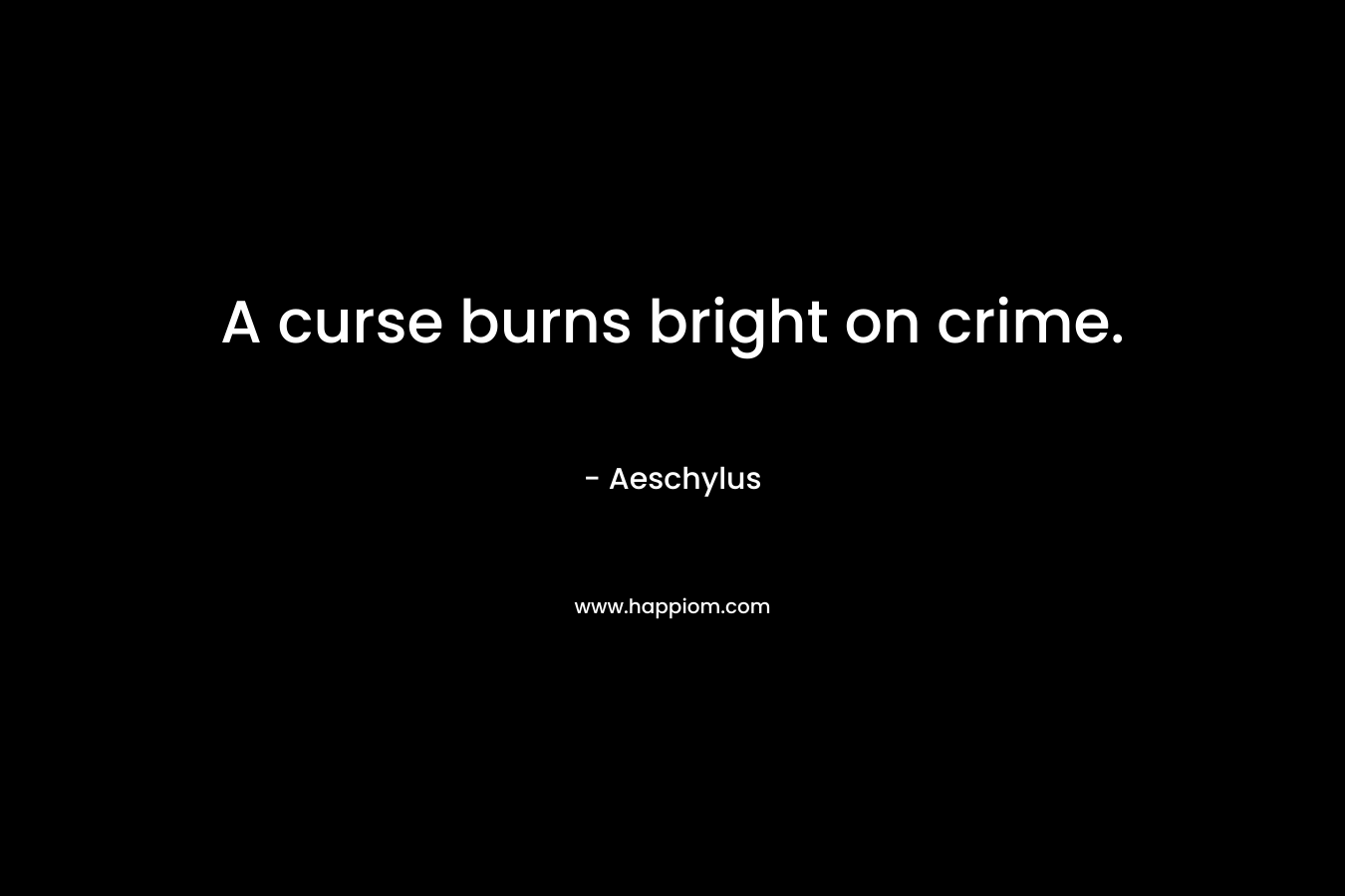 A curse burns bright on crime. – Aeschylus