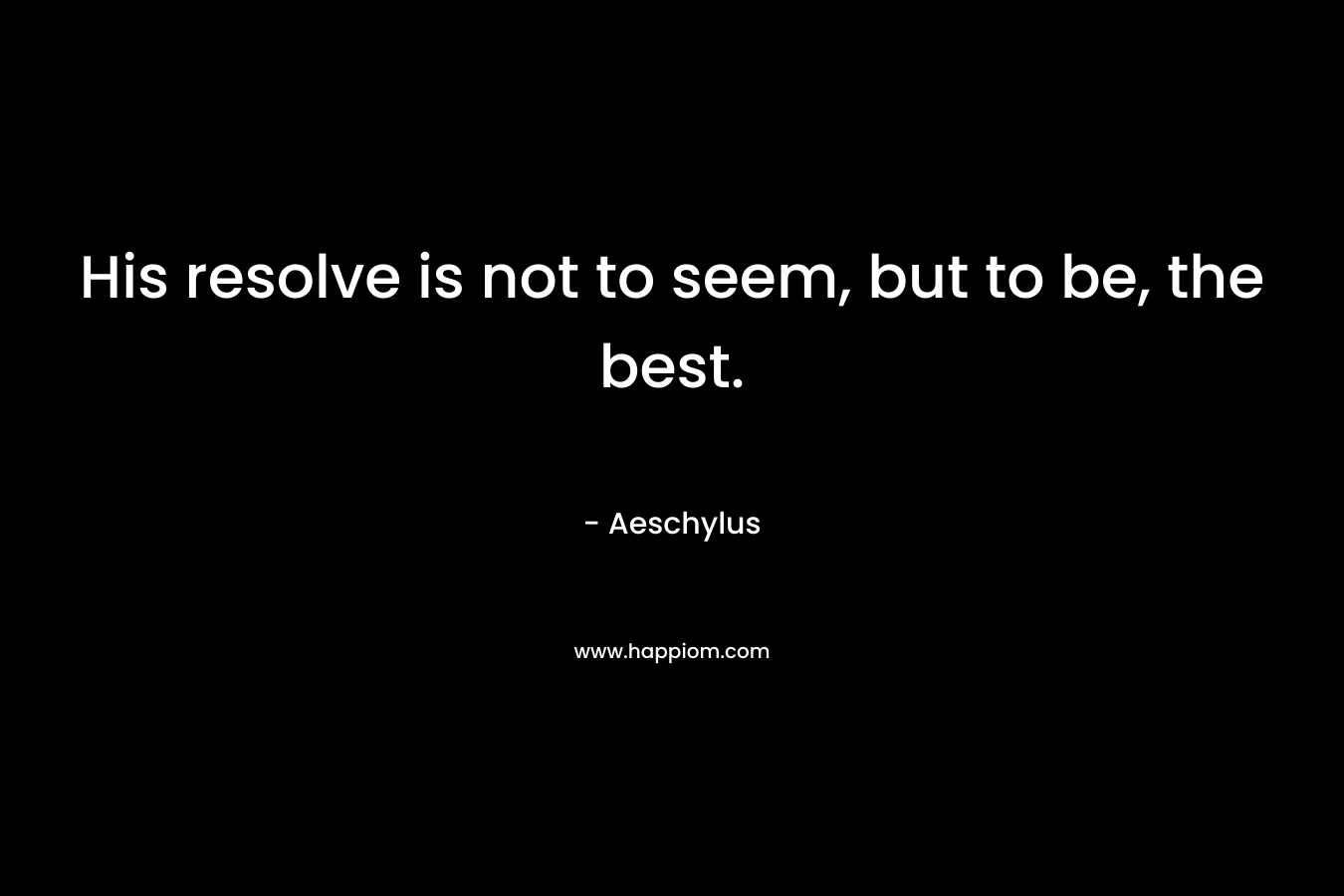 His resolve is not to seem, but to be, the best. – Aeschylus