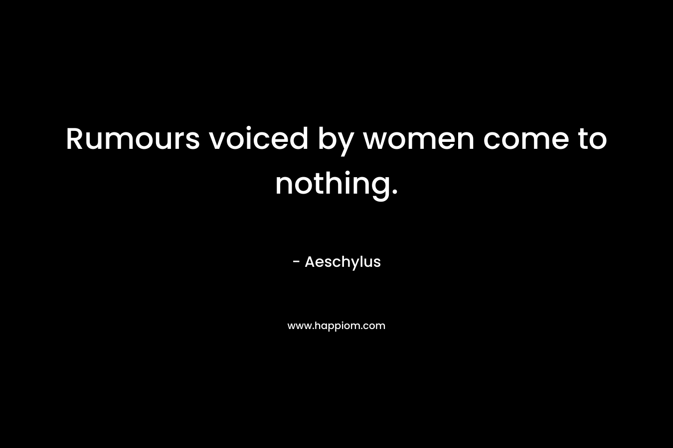 Rumours voiced by women come to nothing. – Aeschylus