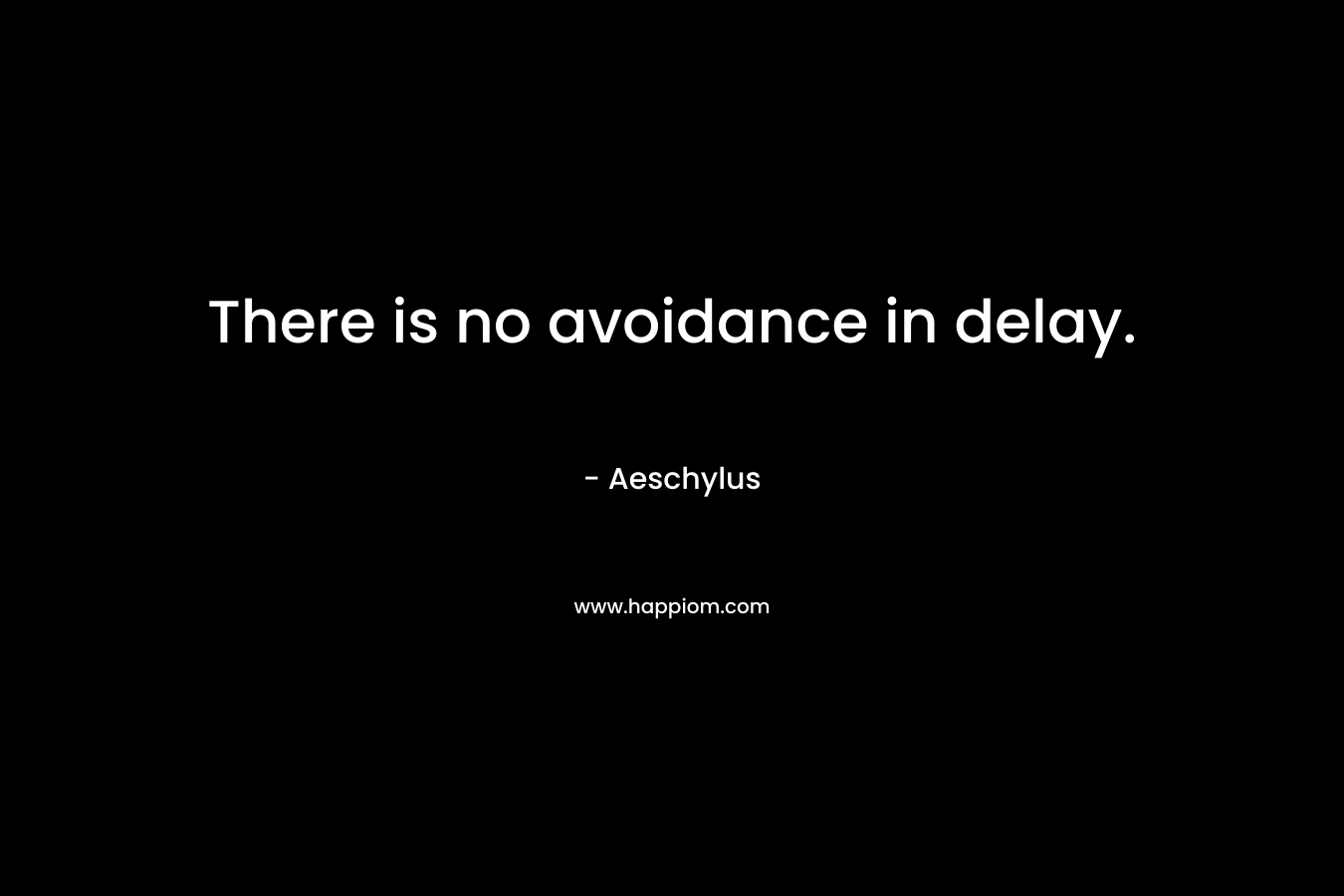 There is no avoidance in delay. – Aeschylus