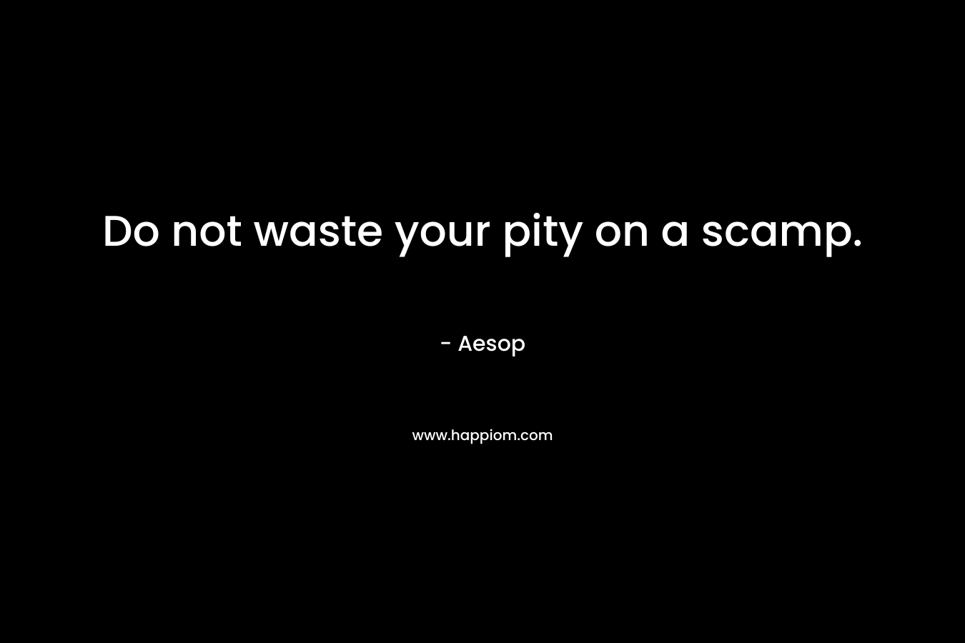 Do not waste your pity on a scamp.