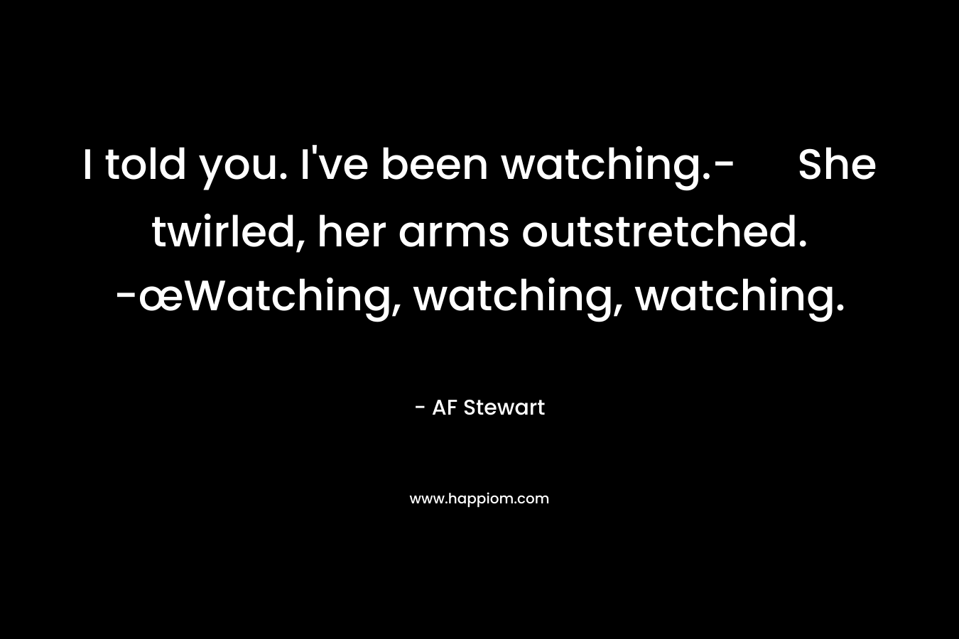 I told you. I’ve been watching.- She twirled, her arms outstretched. -œWatching, watching, watching. – AF Stewart