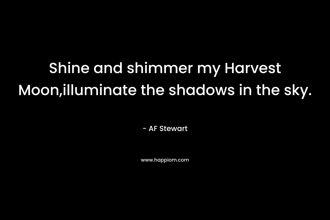 Shine and shimmer my Harvest Moon,illuminate the shadows in the sky. – AF Stewart