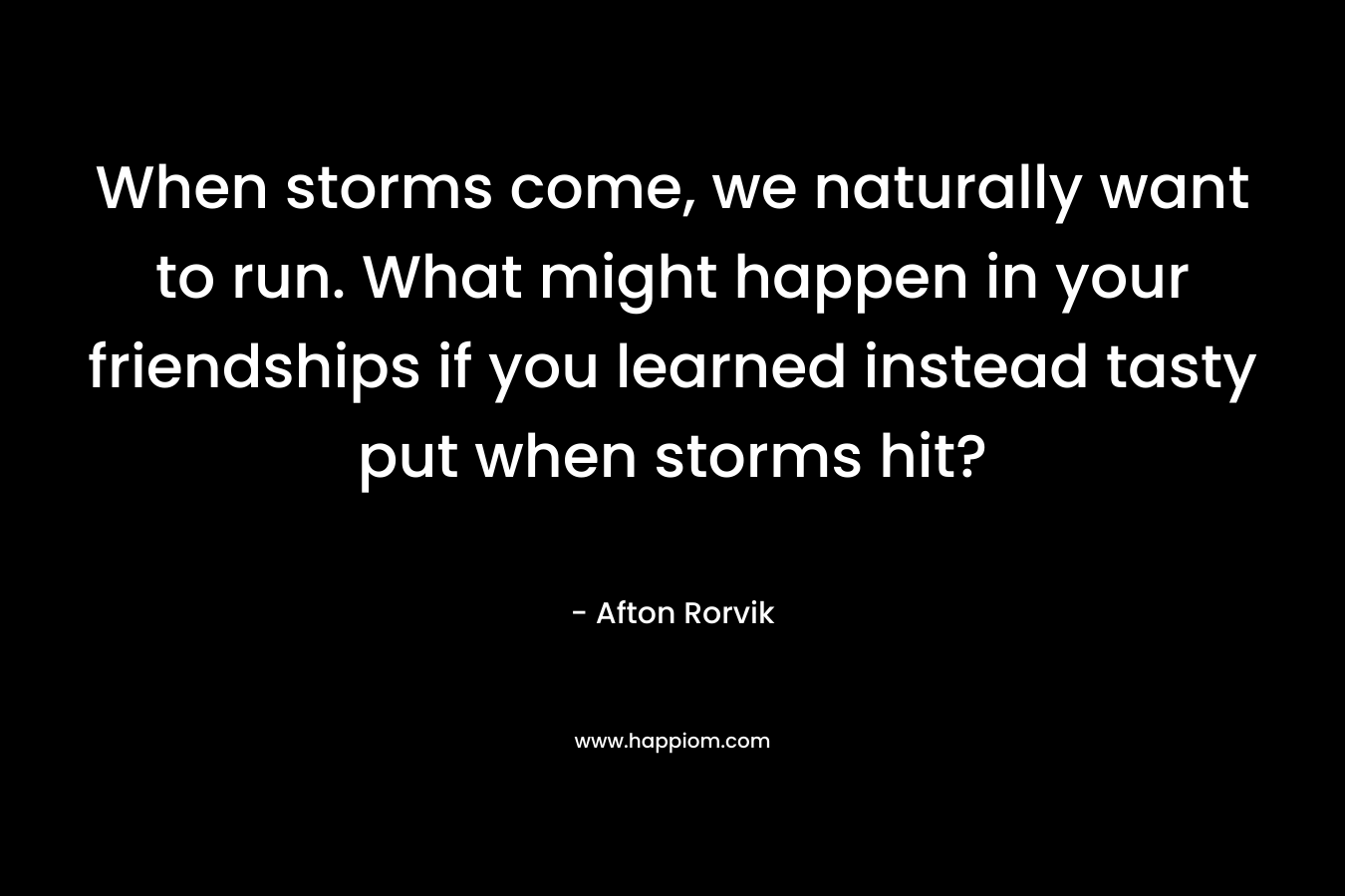 When storms come, we naturally want to run. What might happen in your friendships if you learned instead tasty put when storms hit?