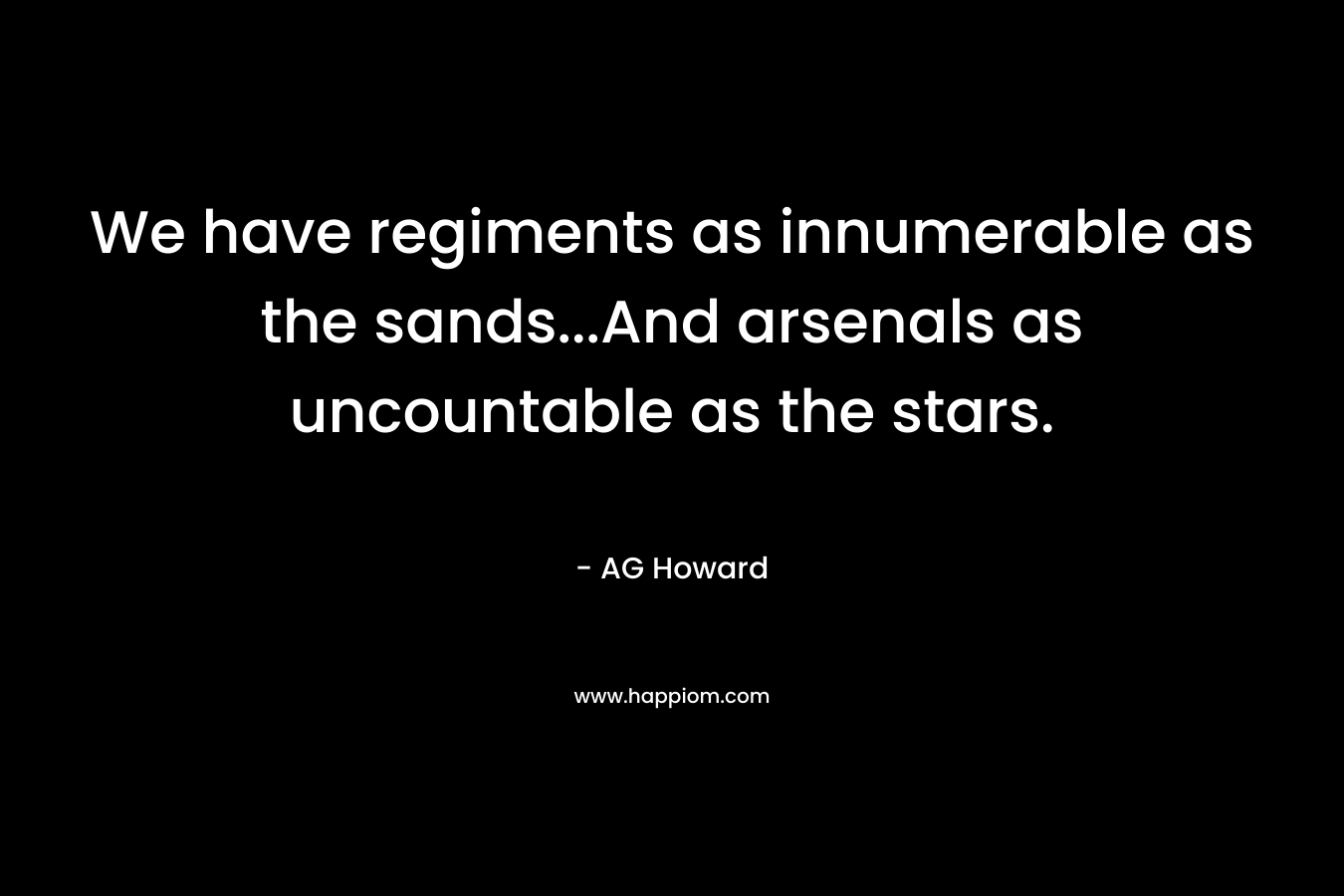 We have regiments as innumerable as the sands…And arsenals as uncountable as the stars. – AG Howard