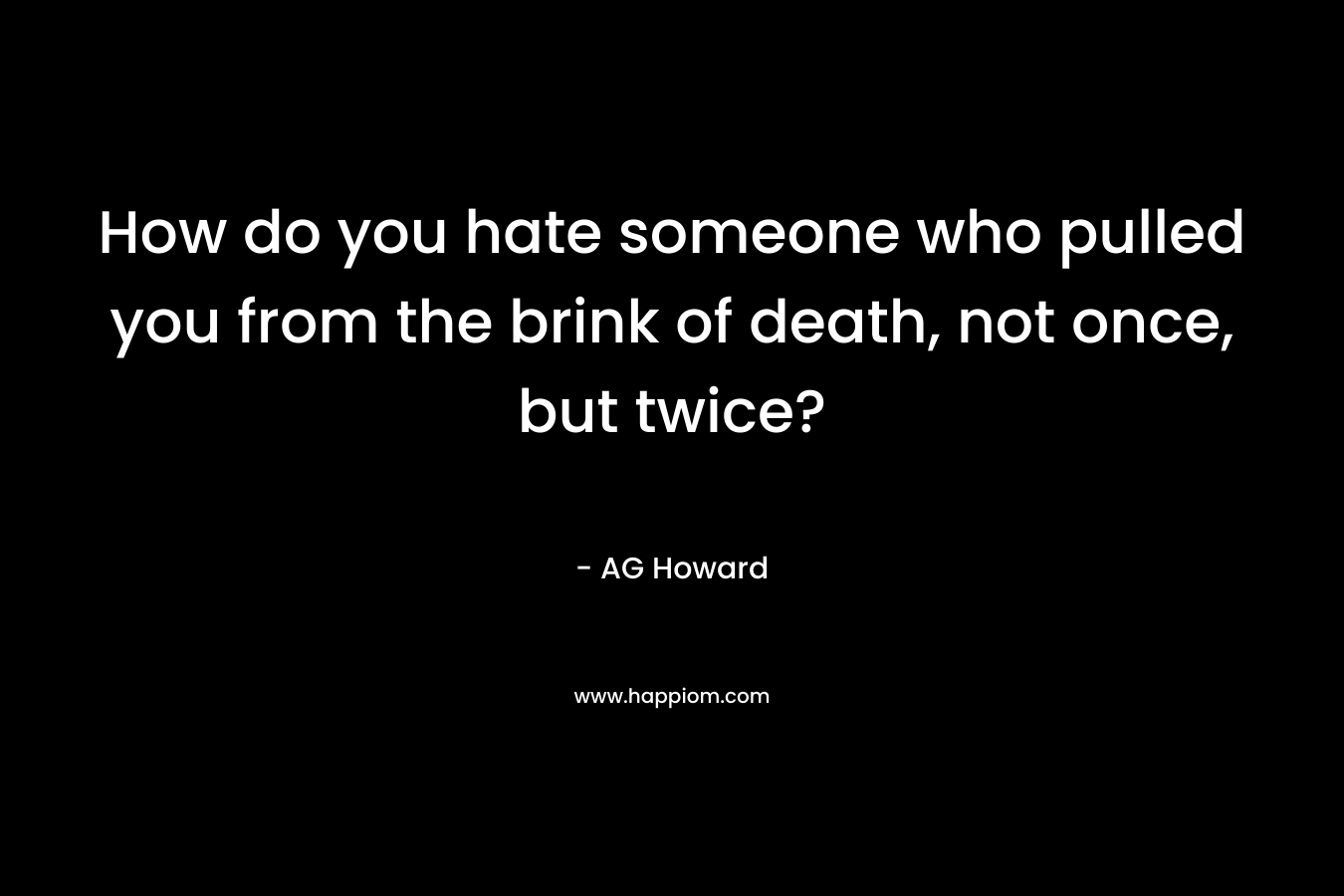 How do you hate someone who pulled you from the brink of death, not once, but twice?