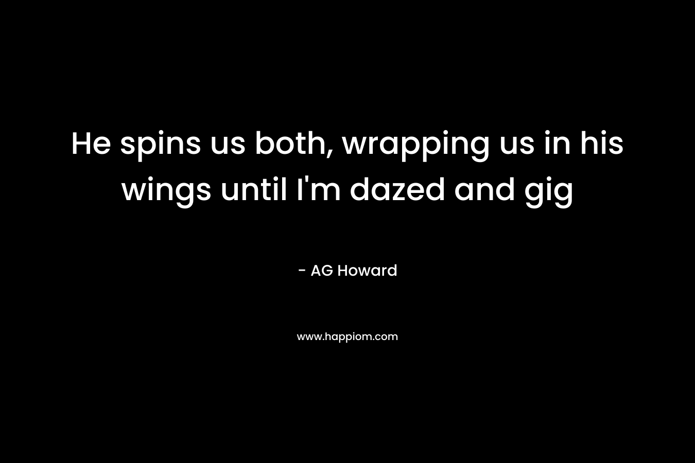 He spins us both, wrapping us in his wings until I'm dazed and gig