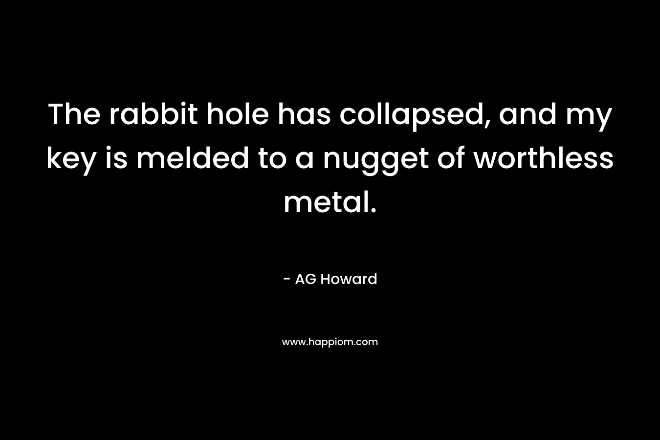 The rabbit hole has collapsed, and my key is melded to a nugget of worthless metal. – AG Howard