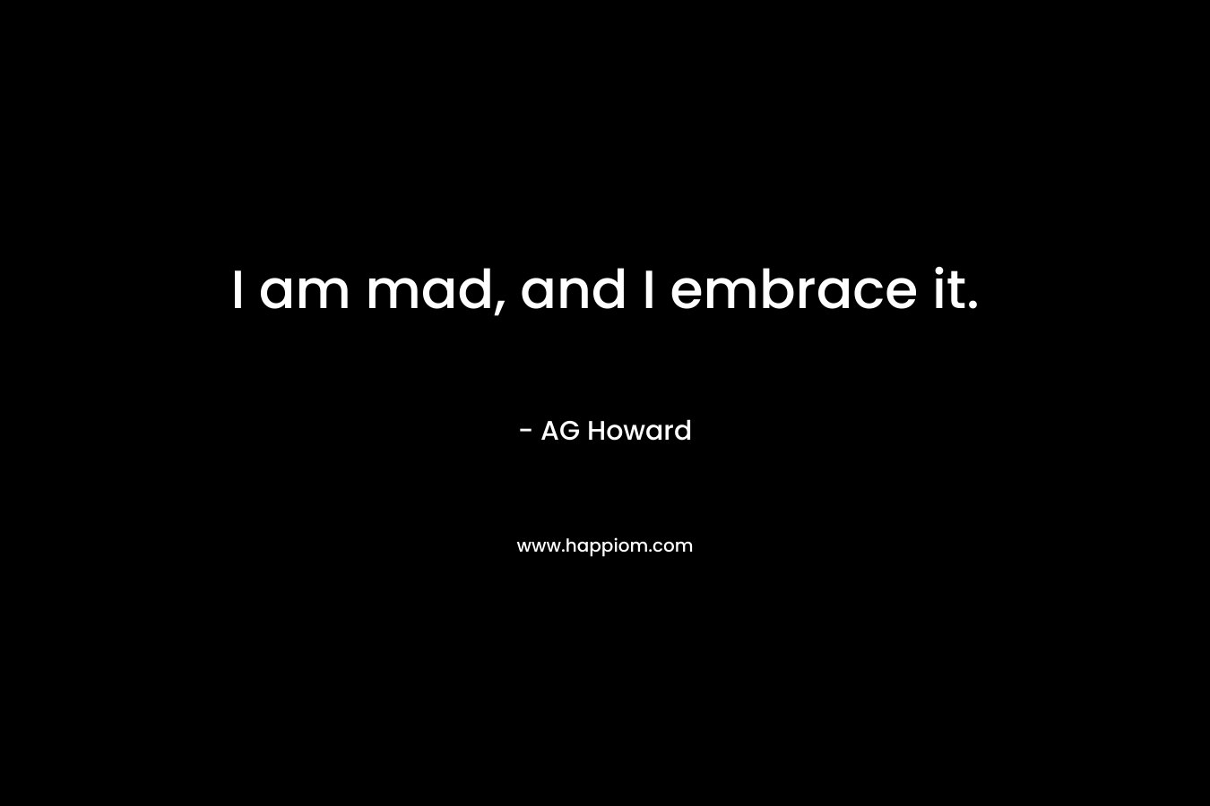 I am mad, and I embrace it. – AG Howard