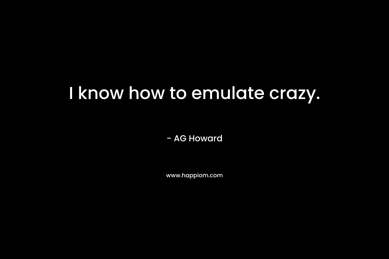 I know how to emulate crazy. – AG Howard