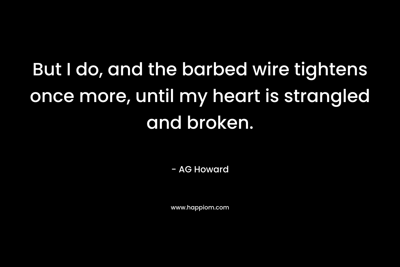 But I do, and the barbed wire tightens once more, until my heart is strangled and broken. – AG Howard