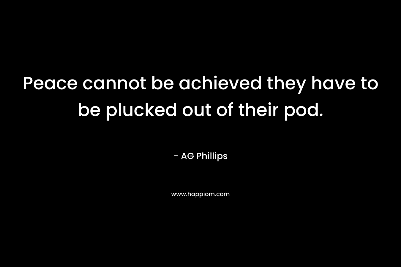 Peace cannot be achieved they have to be plucked out of their pod.  – AG Phillips