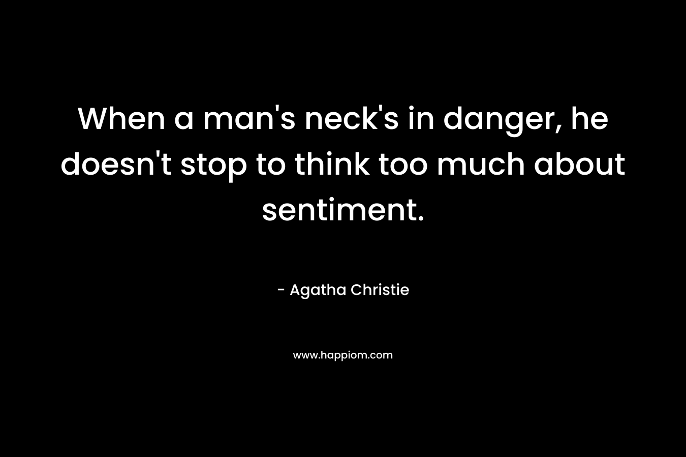When a man’s neck’s in danger, he doesn’t stop to think too much about sentiment. – Agatha Christie