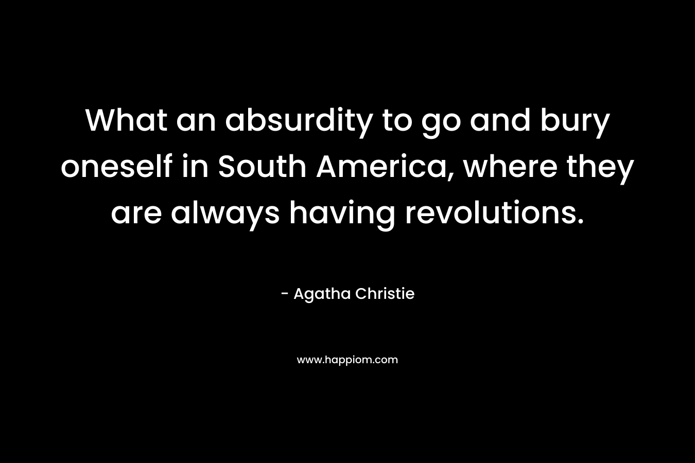 What an absurdity to go and bury oneself in South America, where they are always having revolutions. – Agatha Christie
