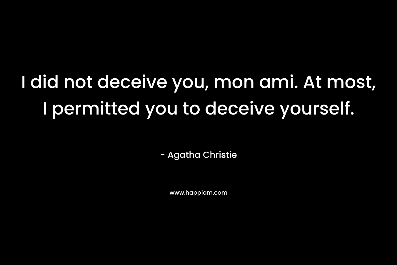 I did not deceive you, mon ami. At most, I permitted you to deceive yourself. – Agatha Christie