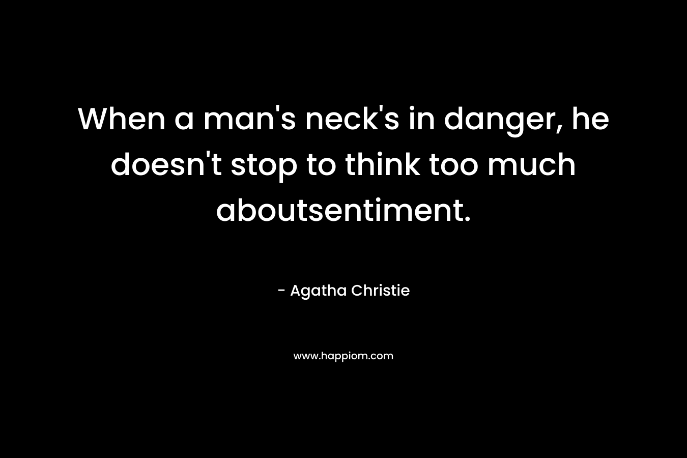 When a man’s neck’s in danger, he doesn’t stop to think too much aboutsentiment. – Agatha Christie