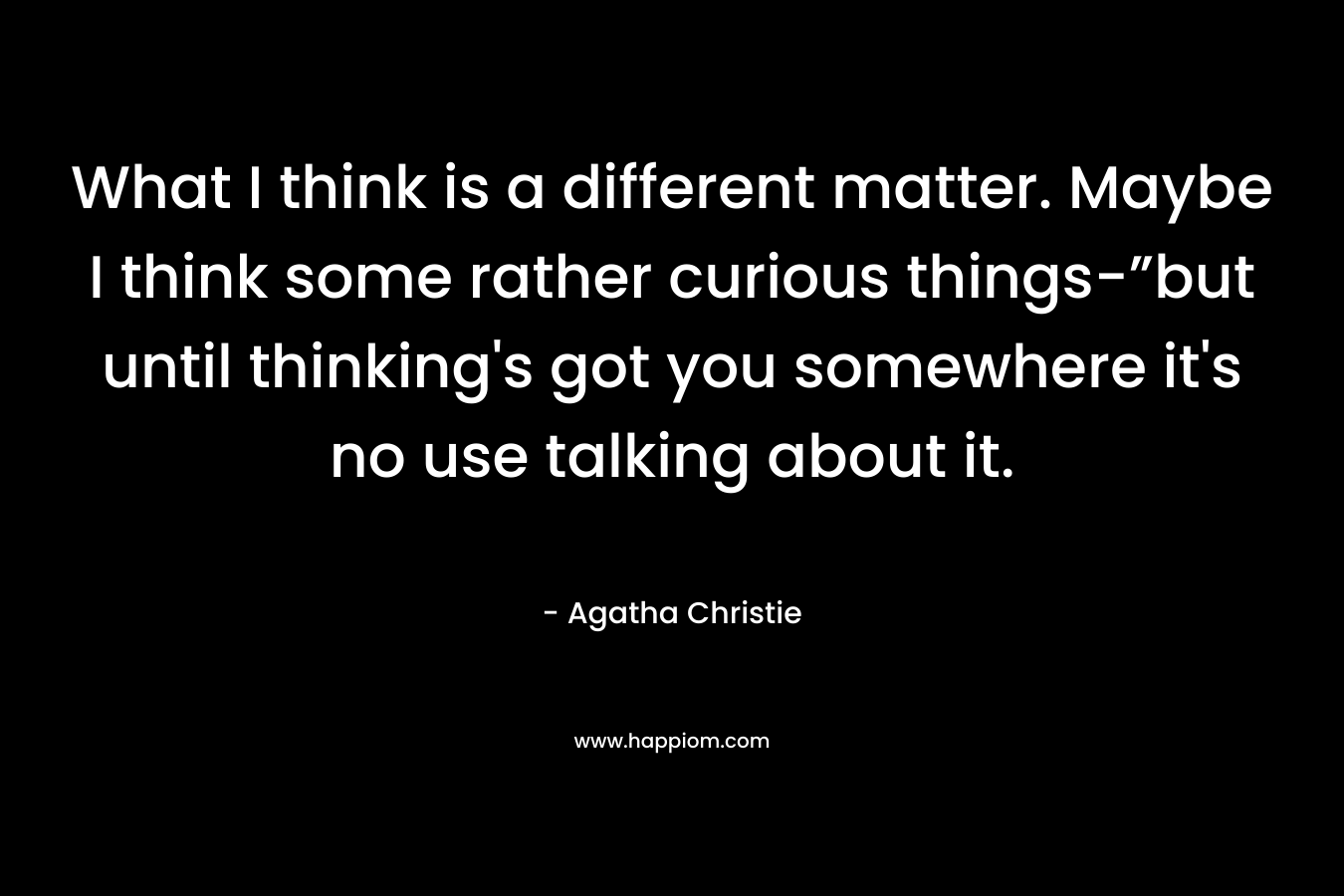 What I think is a different matter. Maybe I think some rather curious things-”but until thinking’s got you somewhere it’s no use talking about it. – Agatha Christie