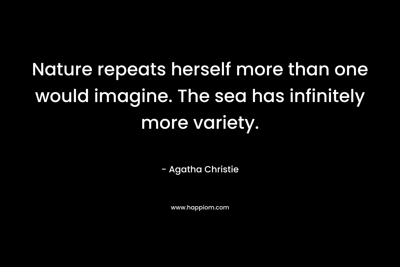 Nature repeats herself more than one would imagine. The sea has infinitely more variety.