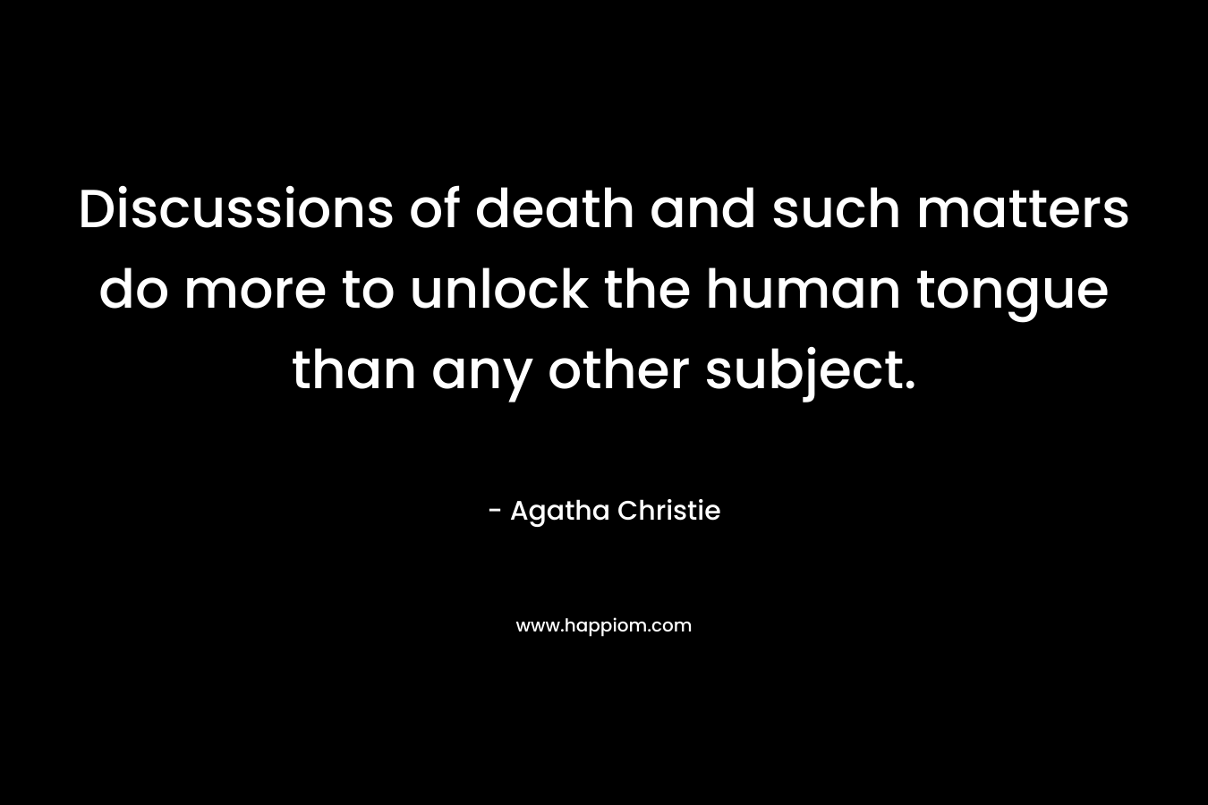 Discussions of death and such matters do more to unlock the human tongue than any other subject. – Agatha Christie
