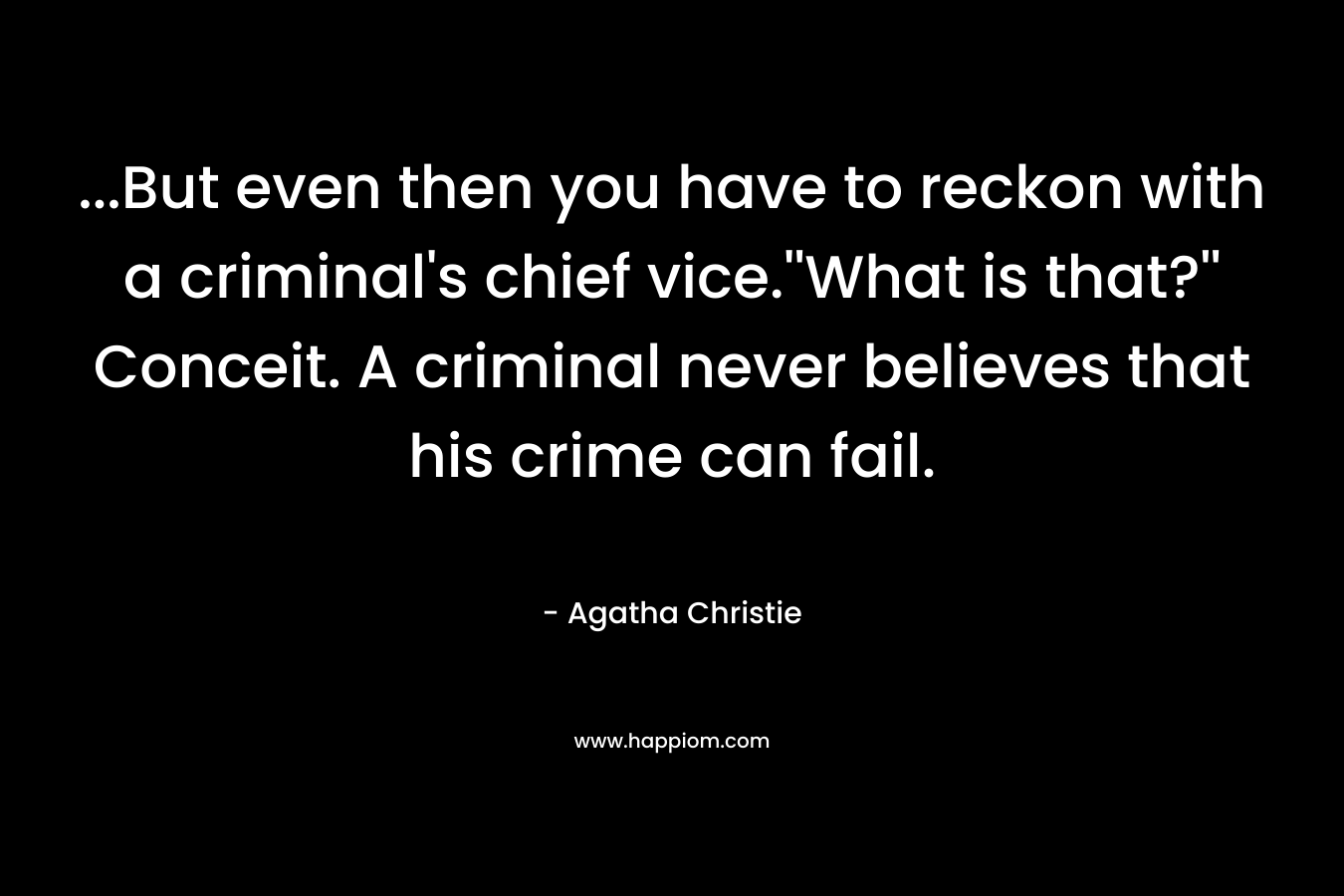 …But even then you have to reckon with a criminal’s chief vice.”What is that?” Conceit. A criminal never believes that his crime can fail. – Agatha Christie