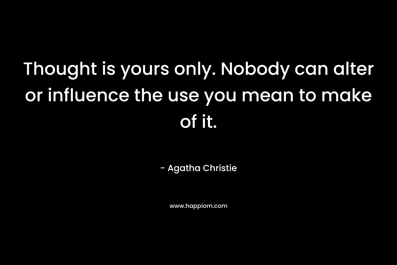 Thought is yours only. Nobody can alter or influence the use you mean to make of it. – Agatha Christie