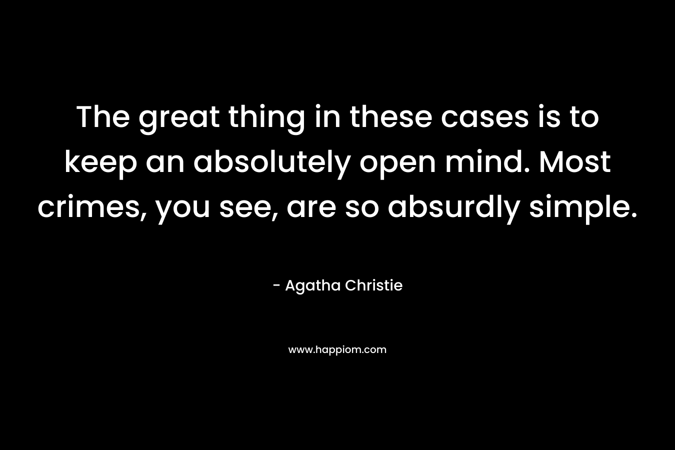 The great thing in these cases is to keep an absolutely open mind. Most crimes, you see, are so absurdly simple.