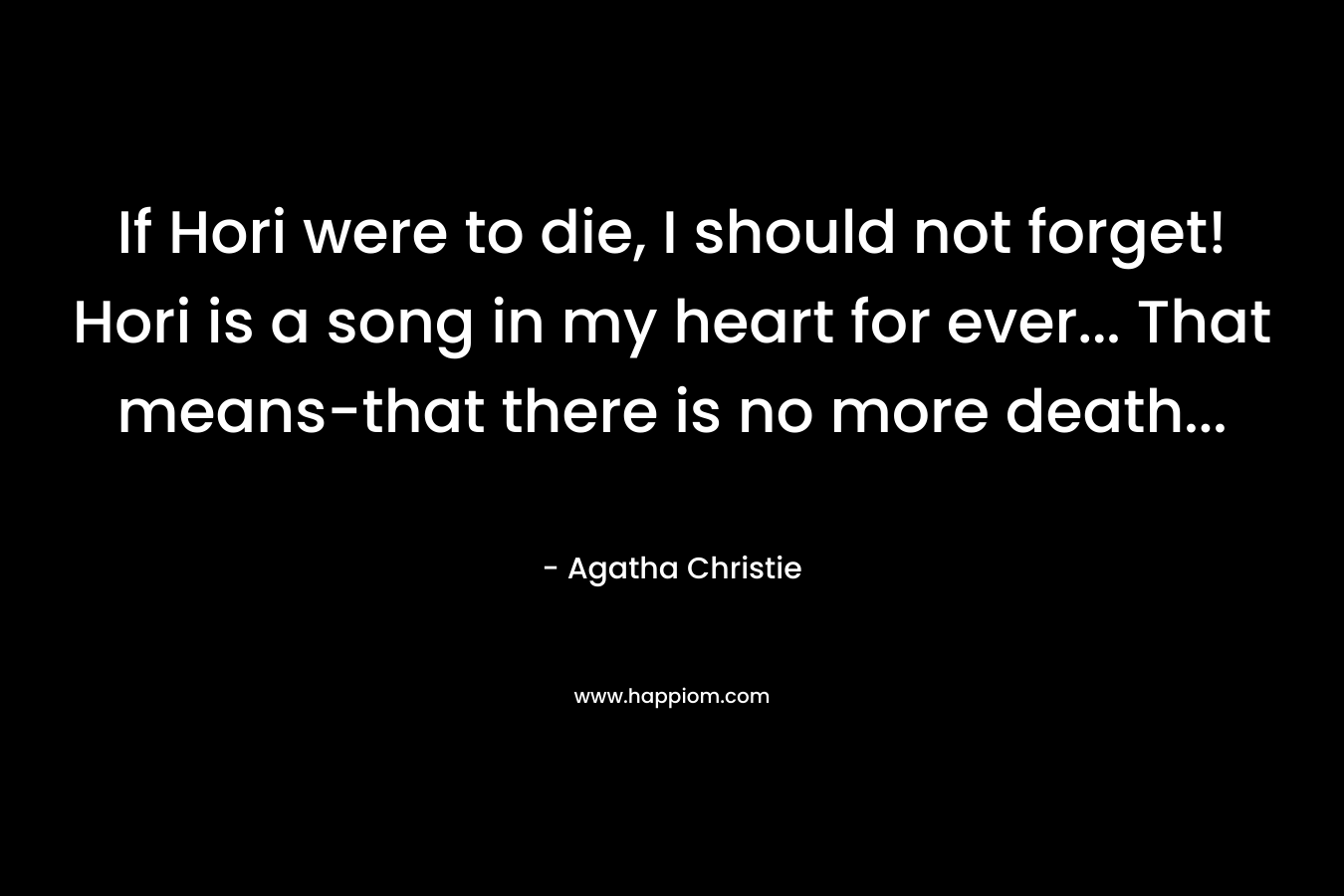 If Hori were to die, I should not forget! Hori is a song in my heart for ever... That means-that there is no more death...