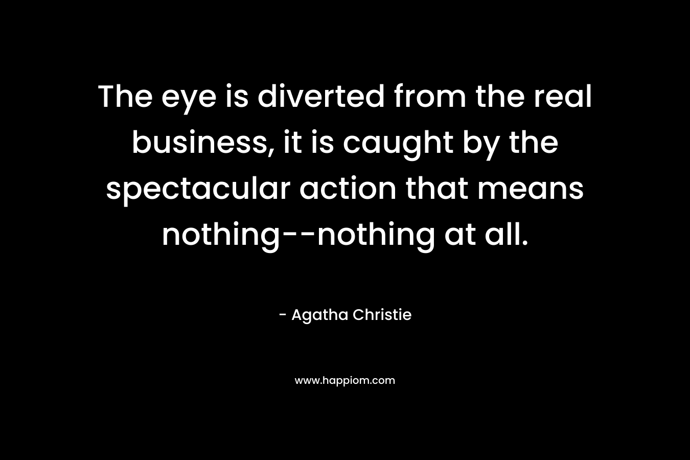The eye is diverted from the real business, it is caught by the spectacular action that means nothing–nothing at all. – Agatha Christie