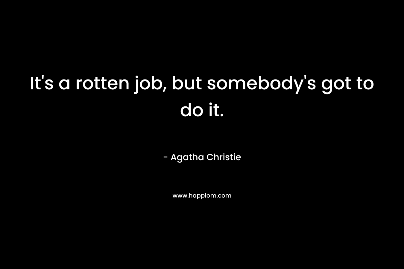 It’s a rotten job, but somebody’s got to do it. – Agatha Christie