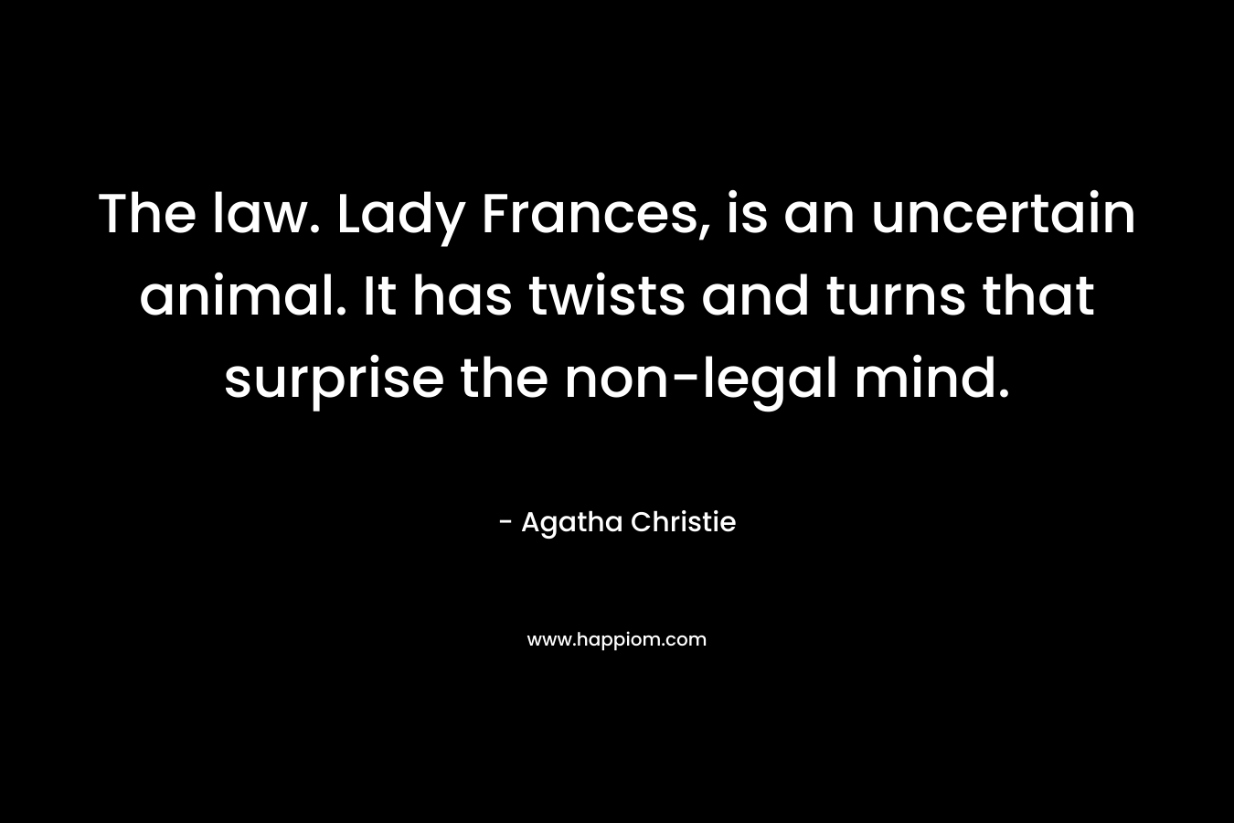 The law. Lady Frances, is an uncertain animal. It has twists and turns that surprise the non-legal mind. – Agatha Christie